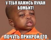 У тебя кажись пукан бомбит! Почуть прикрой его