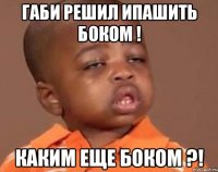 габи решил ипашить боком ! каким еще боком ?!