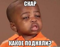 скар какое подняли?