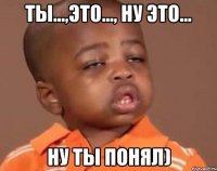 Ты...,это..., ну это... Ну ты понял)