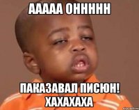 ааааа оннннн паказавал писюн! хахахаха