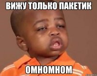 ВИЖУ ТОЛЬКО ПАКЕТИК ОМНОМНОМ