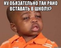 Ну обязательно так рано вставать в школу? 