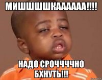 Мишшшшкаааааа!!!! Надо сроччччно бхнуть!!!