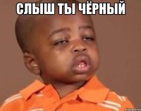слыш ты чёрный 