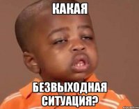 КАКАЯ БЕЗВЫХОДНАЯ СИТУАЦИЯ?