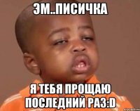 эм..писичка я тебя прощаю последний раз:D