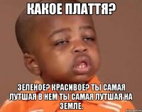 какое плаття? зеленое? красивое? ты самая лутшая в нем ты самая лутшая на Земле.