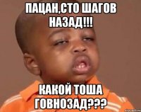 пацан,сто шагов назад!!! какой тоша говнозад???