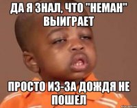 Да я знал, что "Неман" выиграет просто из-за дождя не пошел