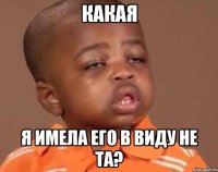 Какая я имела его в виду не та?
