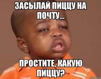 засылай пиццу на почту... Простите, какую пиццу?