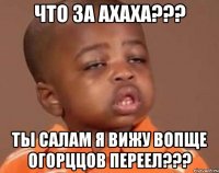 Что за ахаха??? Ты салам я вижу вопще огорццов переел???