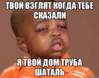 твой взглят когда тебе сказали я твой дом труба шаталь