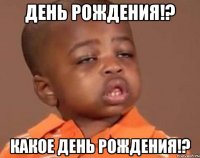 день рождения!? какое день рождения!?