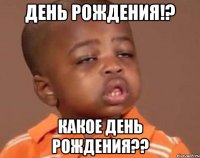 день рождения!? какое день рождения??