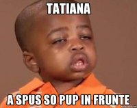 Tatiana a spus so pup in frunte