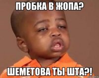 пробка в жопа? шеметова ты шта?!