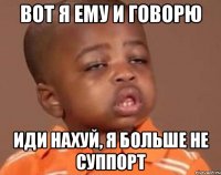 Вот я ему и говорю Иди нахуй, я больше не суппорт