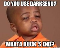 Do you use darksend? Whata duck`s end?