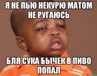 Я НЕ ПЬЮ НЕКУРЮ МАТОМ НЕ РУГАЮСЬ БЛЯ СУКА БЫЧЕК В ПИВО ПОПАЛ