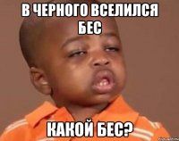 В Черного вселился Бес Какой Бес?