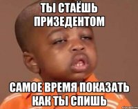 Ты стаёшь призедентом Самое время показать как ты спишь