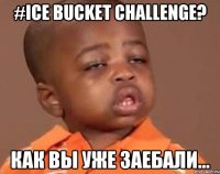#Ice Bucket Challenge? как вы уже заебали...