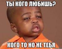 Ты кого любишь? Кого то но не тебя