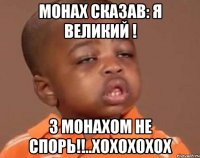 Монах сказав: Я великий ! З монахом не спорь!!..хохохохох