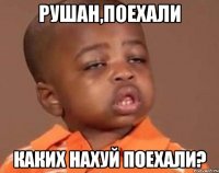 Рушан,поехали Каких нахуй поехали?