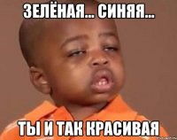 Зелёная... Синяя... ты и так красивая