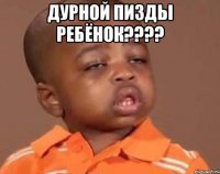 дурной пизды ребёнок???? 