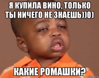 Я купила вино, только ты ничего не знаешь))0) Какие ромашки?