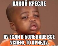 какой кресле ну если в больнице все успею, то приеду