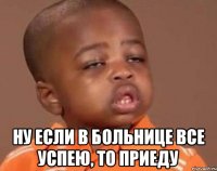  ну если в больнице все успею, то приеду