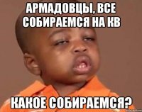 АРМАДОВЦЫ, ВСЕ СОБИРАЕМСЯ НА КВ КАКОЕ СОБИРАЕМСЯ?