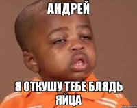 Андрей Я ОТКУШУ ТЕБЕ БЛЯДЬ ЯЙЦА