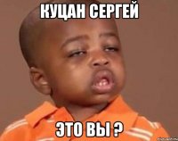 КУЦАН СЕРГЕЙ ЭТО ВЫ ?