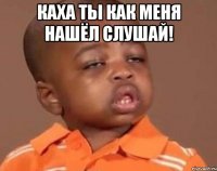 КАХА ТЫ КАК МЕНЯ НАШЁЛ СЛУШАЙ! 