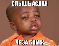СЛЫШЬ АСЛАН ЧЕ ЗА БОМЖ