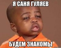 я САНЯ ГУЛЯЕВ будем знакомы