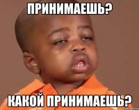 Принимаешь? Какой принимаешь?