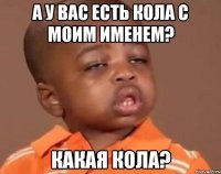 А у вас есть кола с моим именем? Какая кола?