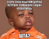 Скоро знов побачим Шуріка, Петрівну, Романівну і інших кровопивць. шта?