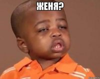 Женя? 
