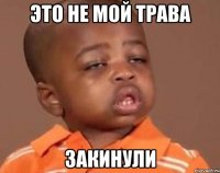 Это не мой трава Закинули
