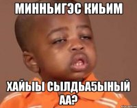 Минньигэс киьим Хайыы сылдьа5ыный аа?