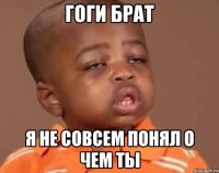 Гоги БРАТ Я не совсем понял о чем ты