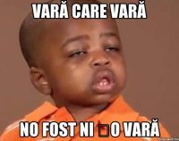 VARĂ CARE VARĂ NO FOST NI ȘO VARĂ